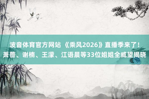 波音体育官方网站 《乘风2026》直播季来了！萧蔷、谢楠、王濛、江语晨等33位姐姐全威望揭晓