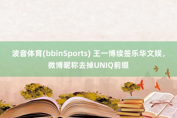 波音体育(bbinSports) 王一博续签乐华文娱，微博昵称去掉UNIQ前缀