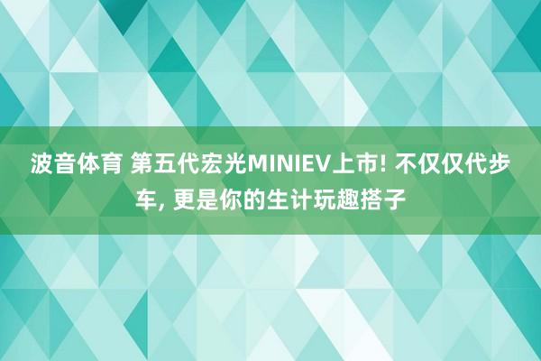 波音体育 第五代宏光MINIEV上市! 不仅仅代步车, 更是你的生计玩趣搭子