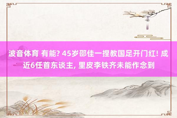 波音体育 有能? 45岁邵佳一捏教国足开门红! 成近6任首东谈主, 里皮李铁齐未能作念到