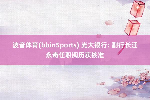 波音体育(bbinSports) 光大银行: 副行长汪永奇任职阅历获核准