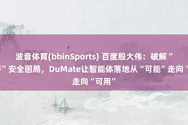 波音体育(bbinSports) 百度殷大伟：破解“养龙虾”安全困局，DuMate让智能体落地从“可能”走向“可用”
