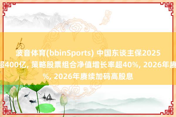 波音体育(bbinSports) 中国东谈主保2025年A股净加仓超400亿, 策略股票组合净值增长率超40%, 2026年赓续加码高股息