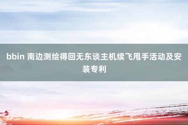 bbin 南边测绘得回无东谈主机续飞甩手活动及安装专利