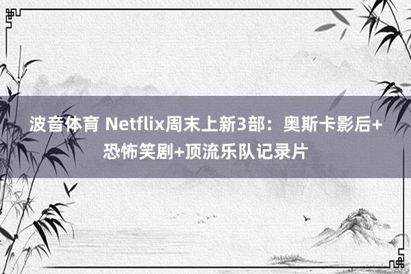 波音体育 Netflix周末上新3部：奥斯卡影后+恐怖笑剧+顶流乐队记录片