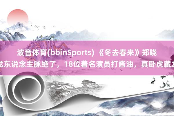 波音体育(bbinSports) 《冬去春来》郑晓龙东说念主脉绝了，18位着名演员打酱油，真卧虎藏龙