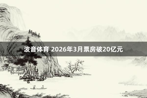 波音体育 2026年3月票房破20亿元