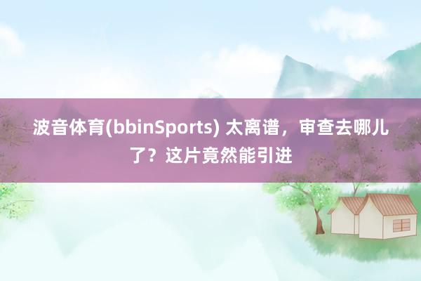 波音体育(bbinSports) 太离谱，审查去哪儿了？这片竟然能引进