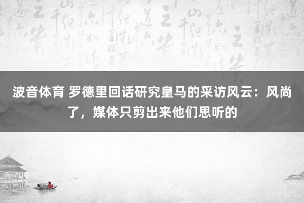 波音体育 罗德里回话研究皇马的采访风云：风尚了，媒体只剪出来他们思听的