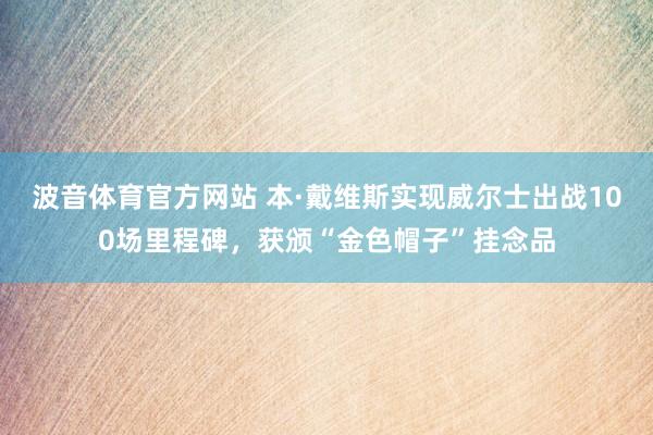 波音体育官方网站 本·戴维斯实现威尔士出战100场里程碑，获颁“金色帽子”挂念品
