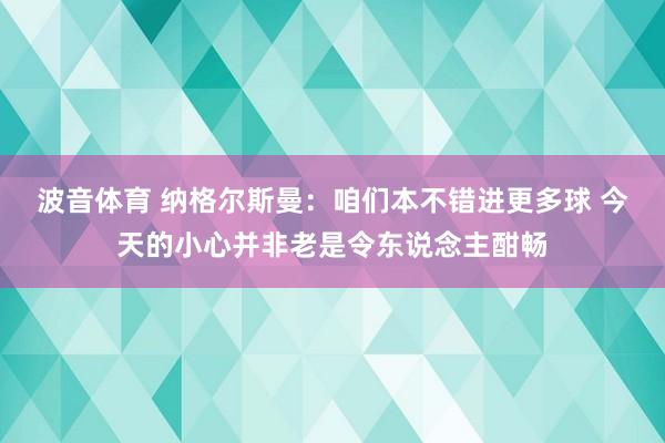 波音体育 纳格尔斯曼：咱们本不错进更多球 今天的小心并非老是令东说念主酣畅