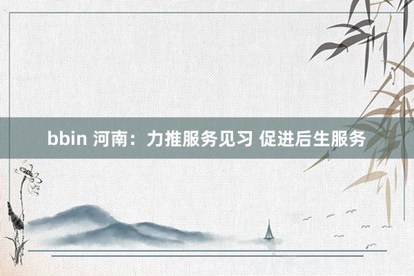 bbin 河南：力推服务见习 促进后生服务