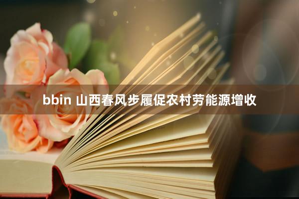 bbin 山西春风步履促农村劳能源增收