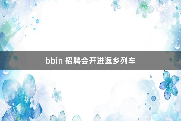 bbin 招聘会开进返乡列车