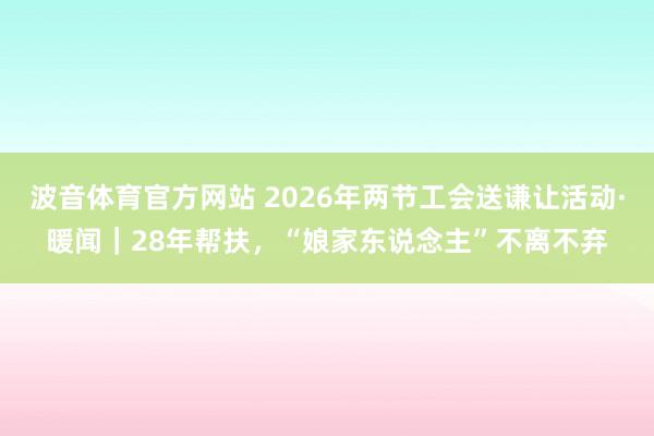 波音体育官方网站 2026年两节工会送谦让活动·暖闻｜28年帮扶，“娘家东说念主”不离不弃