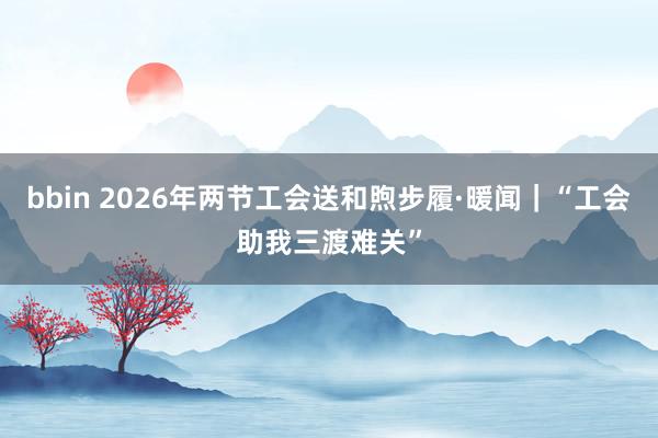 bbin 2026年两节工会送和煦步履·暖闻｜“工会助我三渡难关”