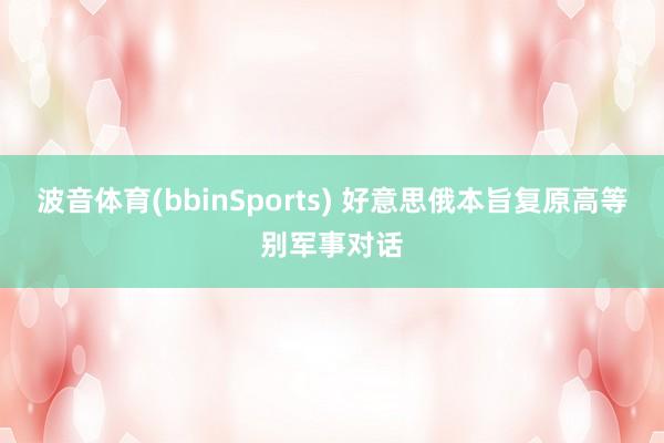 波音体育(bbinSports) 好意思俄本旨复原高等别军事对话