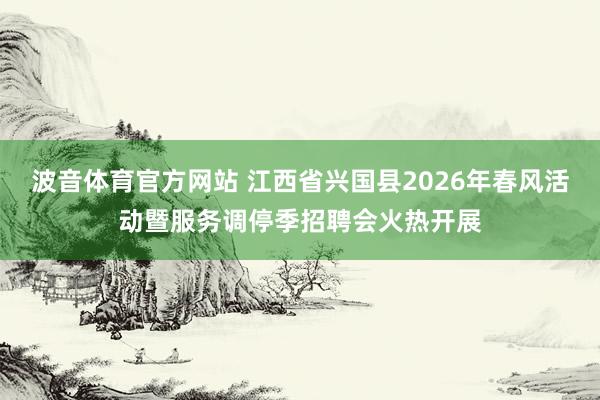 波音体育官方网站 江西省兴国县2026年春风活动暨服务调停季招聘会火热开展