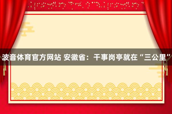 波音体育官方网站 安徽省：干事岗亭就在“三公里”