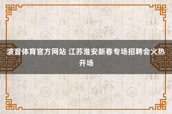 波音体育官方网站 江苏淮安新春专场招聘会火热开场