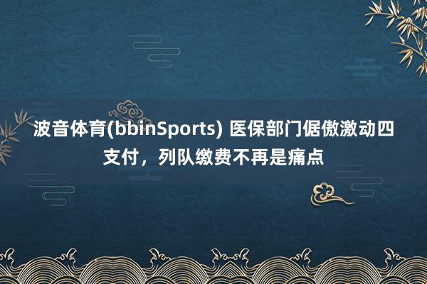 波音体育(bbinSports) 医保部门倨傲激动四支付，列队缴费不再是痛点