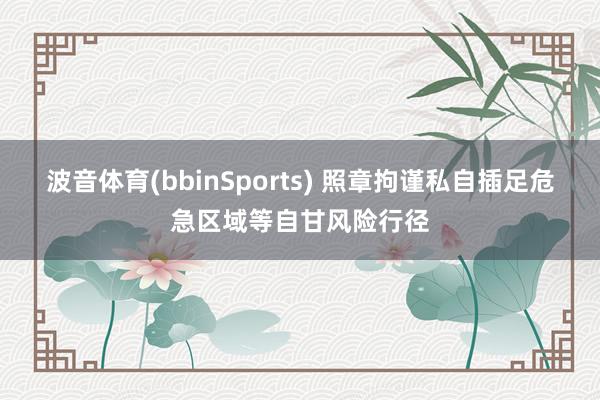 波音体育(bbinSports) 照章拘谨私自插足危急区域等自甘风险行径