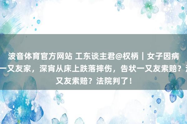 波音体育官方网站 工东谈主君@权柄｜女子因病就医借住一又友家，深宵从床上跌落摔伤，告状一又友索赔？法院判了！