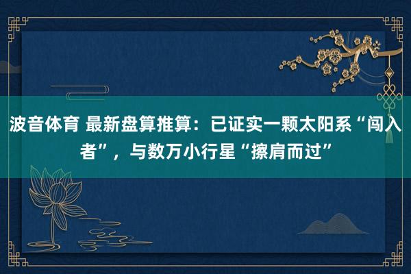 波音体育 最新盘算推算：已证实一颗太阳系“闯入者”，与数万小行星“擦肩而过”