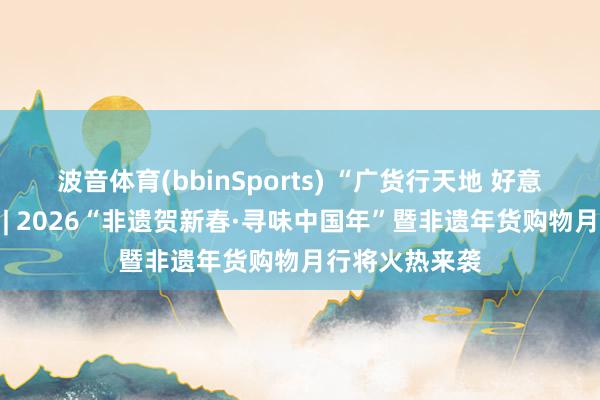 波音体育(bbinSports) “广货行天地 好意思食在广东” | 2026“非遗贺新春·寻味中国年”暨非遗年货购物月行将火热来袭