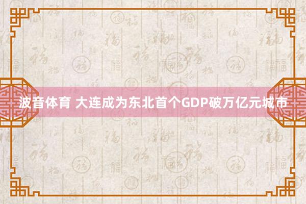 波音体育 大连成为东北首个GDP破万亿元城市