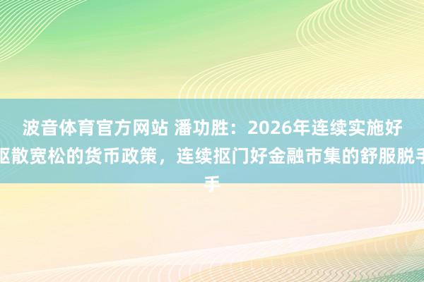 波音体育官方网站 潘功胜：2026年连续实施好驱散宽松的货币政策，连续抠门好金融市集的舒服脱手