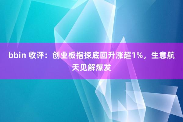 bbin 收评：创业板指探底回升涨超1%，生意航天见解爆发
