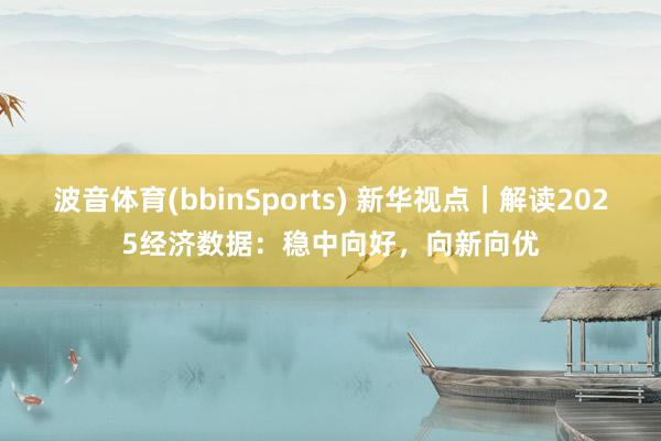 波音体育(bbinSports) 新华视点｜解读2025经济数据：稳中向好，向新向优