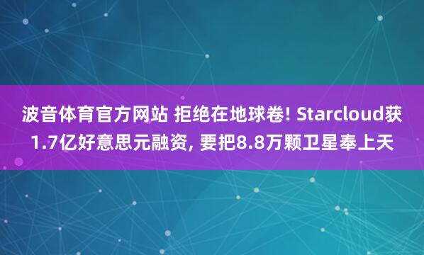 波音体育官方网站 拒绝在地球卷! Starcloud获1.7亿好意思元融资, 要把8.8万颗卫星奉上天