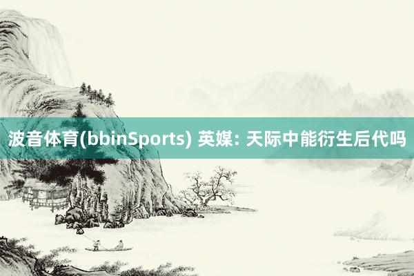 波音体育(bbinSports) 英媒: 天际中能衍生后代吗