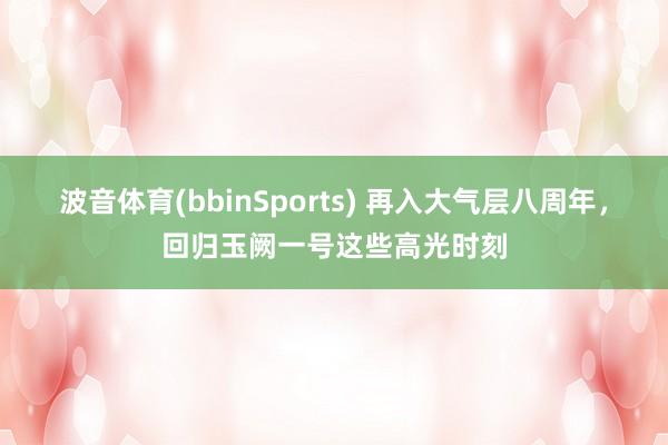 波音体育(bbinSports) 再入大气层八周年，回归玉阙一号这些高光时刻