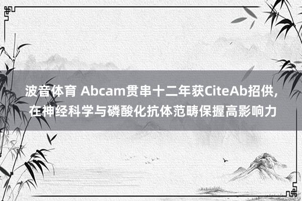 波音体育 Abcam贯串十二年获CiteAb招供, 在神经科学与磷酸化抗体范畴保握高影响力