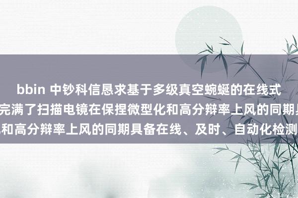 bbin 中钞科信恳求基于多级真空蜿蜒的在线式扫描电镜质检系统专利, 完满了扫描电镜在保捏微型化和高分辩率上风的同期具备在线、及时、自动化检测能力
