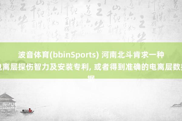 波音体育(bbinSports) 河南北斗肯求一种电离层探伤智力及安装专利, 或者得到准确的电离层数据