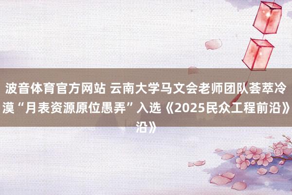 波音体育官方网站 云南大学马文会老师团队荟萃冷漠“月表资源原位愚弄”入选《2025民众工程前沿》