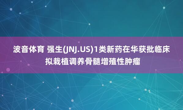 波音体育 强生(JNJ.US)1类新药在华获批临床 拟栽植调养骨髓增殖性肿瘤