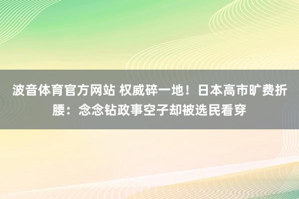 波音体育官方网站 权威碎一地！日本高市旷费折腰：念念钻政事空子却被选民看穿