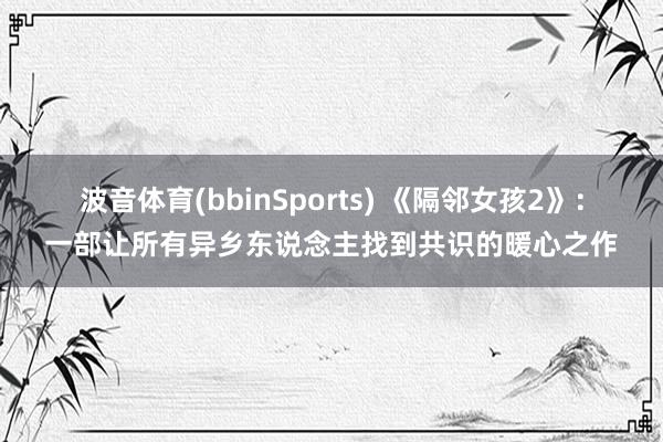 波音体育(bbinSports) 《隔邻女孩2》：一部让所有异乡东说念主找到共识的暖心之作