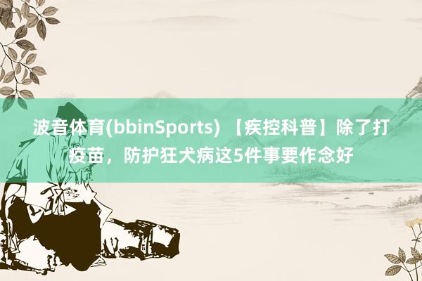 波音体育(bbinSports) 【疾控科普】除了打疫苗，防护狂犬病这5件事要作念好