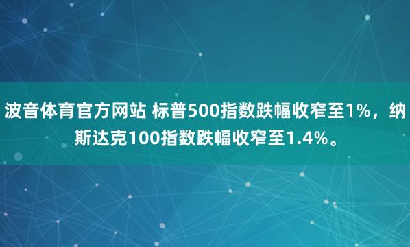 波音体育官方网站 标普500指数跌幅收窄至1%，纳斯达克100指数跌幅收窄至1.4%。