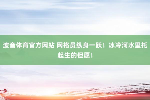 波音体育官方网站 网格员纵身一跃！冰冷河水里托起生的但愿！