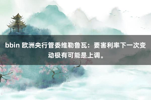 bbin 欧洲央行管委维勒鲁瓦：要害利率下一次变动极有可能是上调。