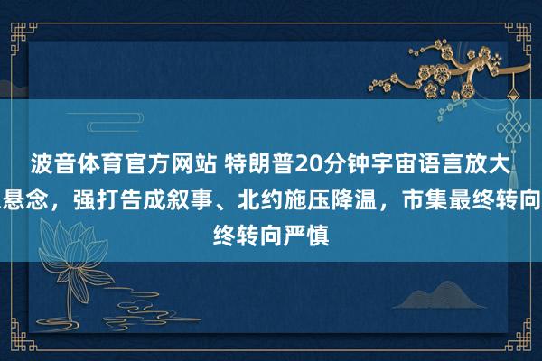 波音体育官方网站 特朗普20分钟宇宙语言放大中东悬念，强打告成叙事、北约施压降温，市集最终转向严慎