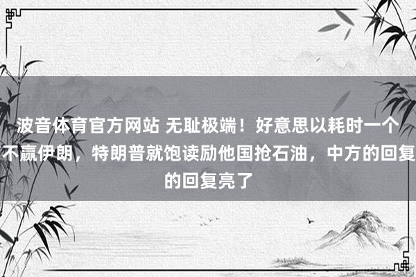 波音体育官方网站 无耻极端！好意思以耗时一个月打不赢伊朗，特朗普就饱读励他国抢石油，中方的回复亮了