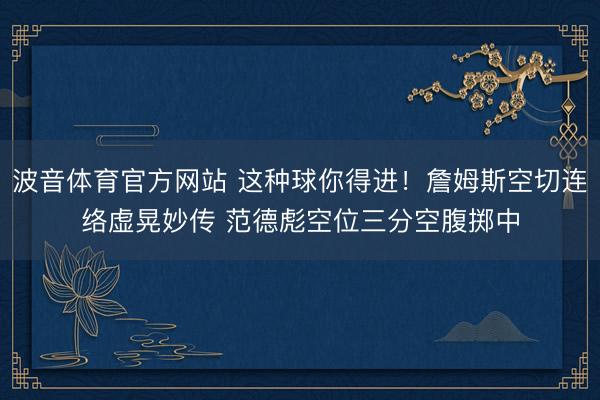 波音体育官方网站 这种球你得进！詹姆斯空切连络虚晃妙传 范德彪空位三分空腹掷中